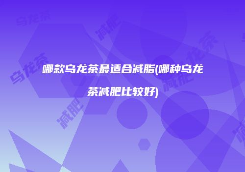 哪款乌龙茶最适合减脂(哪种乌龙茶减肥比较好)