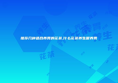 推荐几种适合养胃的花茶,什么花茶养生呢养胃