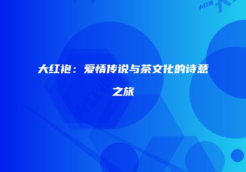 大红袍：爱情传说与茶文化的诗意之旅