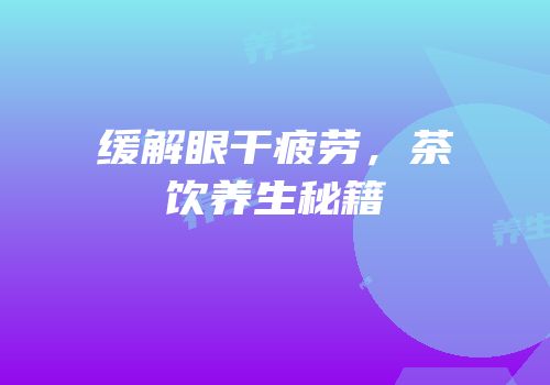 缓解眼干疲劳，茶饮养生秘籍