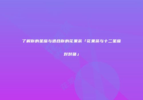 了解你的星座与适合你的花果茶「花果茶与十二星座对对碰」