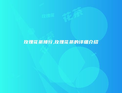 玫瑰花茶排行,玫瑰花茶的详细介绍