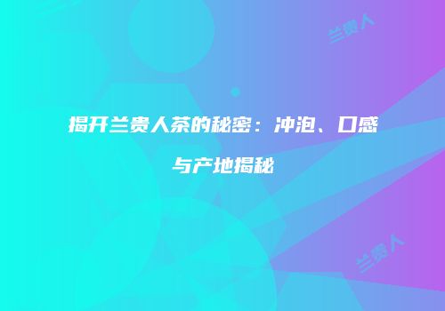 揭开兰贵人茶的秘密：冲泡、口感与产地揭秘