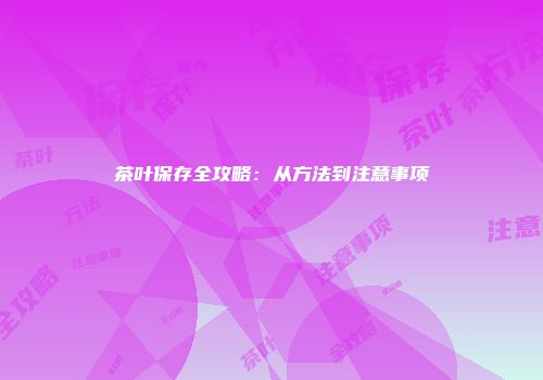 茶叶保存全攻略：从方法到注意事项