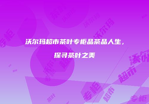 沃尔玛超市茶叶专柜品茶品人生，探寻茶叶之美