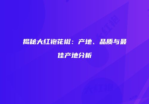 揭秘大红袍花椒：产地、品质与最佳产地分析