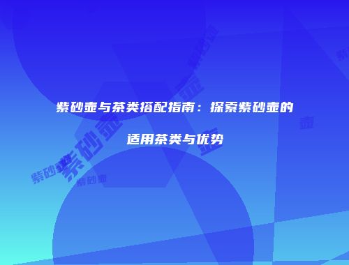 紫砂壶与茶类搭配指南：探索紫砂壶的适用茶类与优势