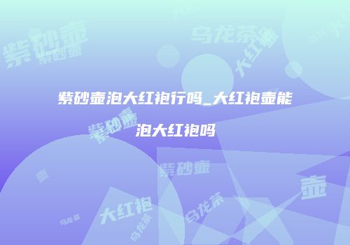 紫砂壶泡大红袍行吗_大红袍壶能泡大红袍吗