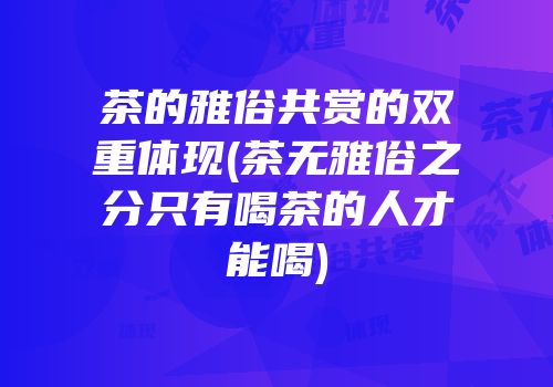 茶的雅俗共赏的双重体现(茶无雅俗之分只有喝茶的人才能喝)