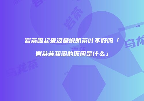 岩茶喝起来涩是说明茶叶不好吗「岩茶苦和涩的原因是什么」