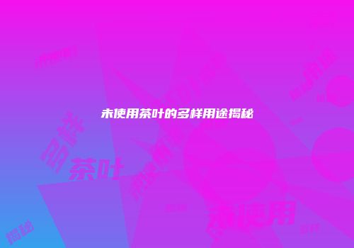 未使用茶叶的多样用途揭秘