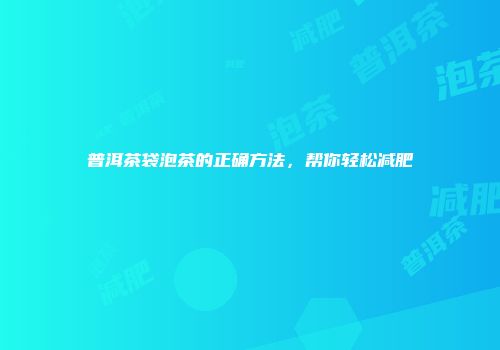 普洱茶袋泡茶的正确方法，帮你轻松减肥