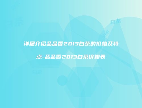 详细介绍品品香2013白茶的价格及特点-品品香2013白茶价格表