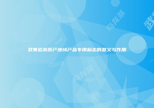 武夷岩茶原产地域产品专用标志的意义与作用