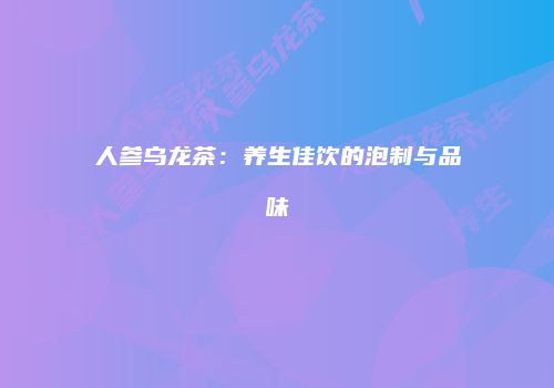 人参乌龙茶：养生佳饮的泡制与品味