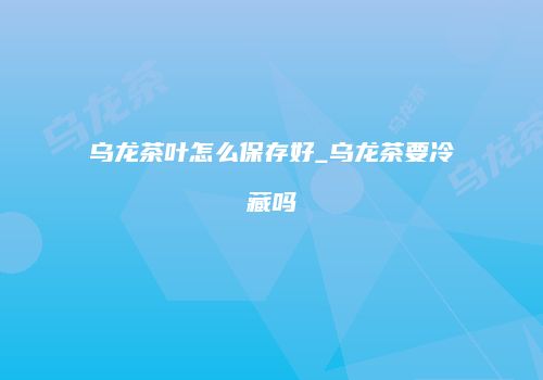 乌龙茶叶怎么保存好_乌龙茶要冷藏吗