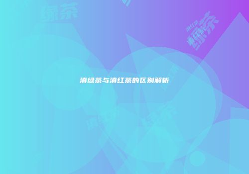滇绿茶与滇红茶的区别解析