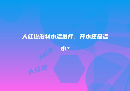 大红袍泡制水温选择：开水还是温水？