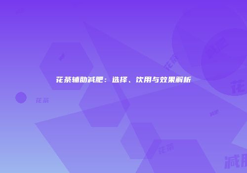 花茶辅助减肥：选择、饮用与效果解析