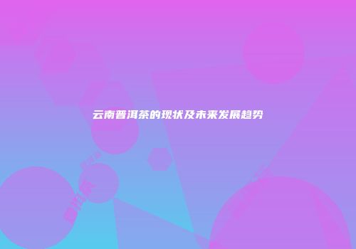 云南普洱茶的现状及未来发展趋势