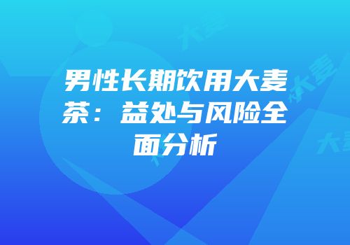男性长期饮用大麦茶：益处与风险全面分析