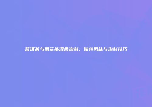 普洱茶与菊花茶混合泡制：独特风味与泡制技巧