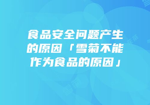 食品安全问题产生的原因「雪菊不能作为食品的原因」
