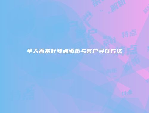 半天香茶叶特点解析与客户寻找方法