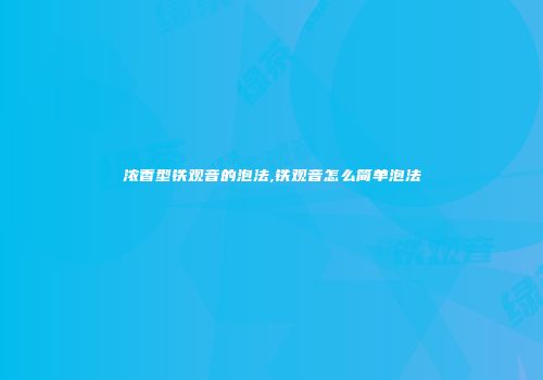 浓香型铁观音的泡法,铁观音怎么简单泡法