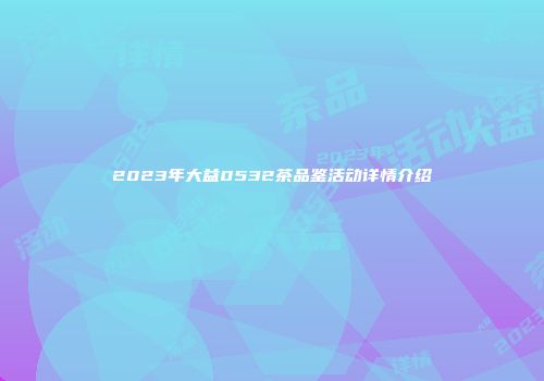 2023年大益0532茶品鉴活动详情介绍