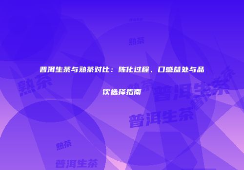 普洱生茶与熟茶对比：陈化过程、口感益处与品饮选择指南