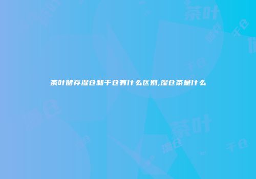 茶叶储存湿仓和干仓有什么区别,湿仓茶是什么