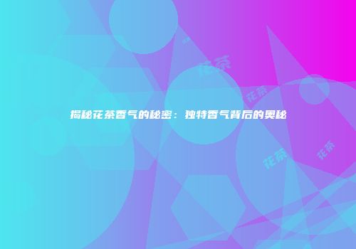 揭秘花茶香气的秘密：独特香气背后的奥秘
