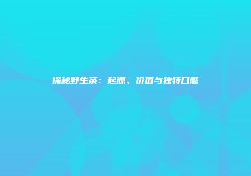 探秘野生茶：起源、价值与独特口感
