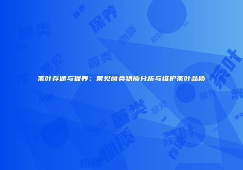 茶叶存储与保养：常见菌类物质分析与维护茶叶品质