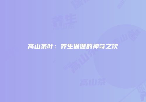高山茶叶：养生保健的神奇之饮