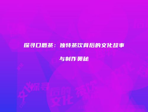 探寻口唇茶：独特茶饮背后的文化故事与制作奥秘