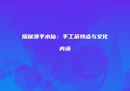 探秘漳平水仙：手工茶特点与文化内涵