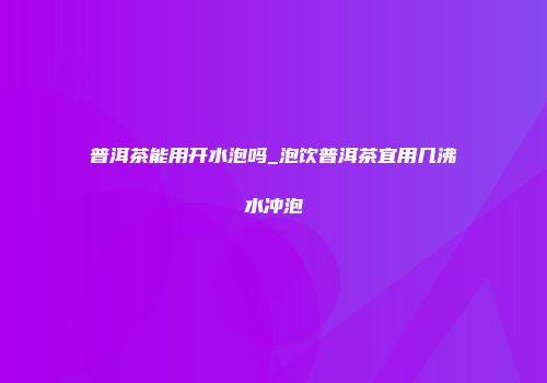 普洱茶能用开水泡吗_泡饮普洱茶宜用几沸水冲泡