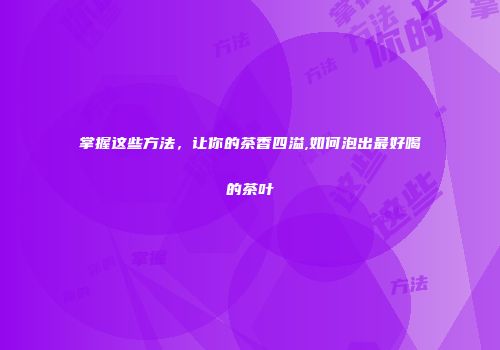 掌握这些方法，让你的茶香四溢,如何泡出最好喝的茶叶