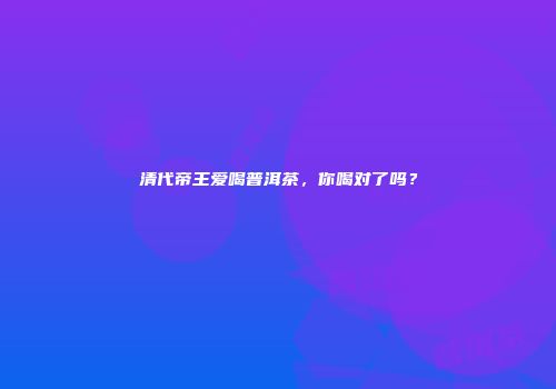 清代帝王爱喝普洱茶，你喝对了吗？