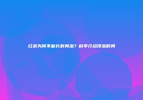 红茶为何不能长时间泡？科学介绍浸泡时间