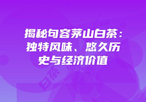 揭秘句容茅山白茶：独特风味、悠久历史与经济价值