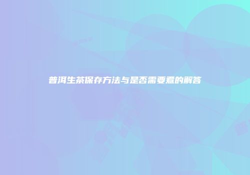 普洱生茶保存方法与是否需要煮的解答