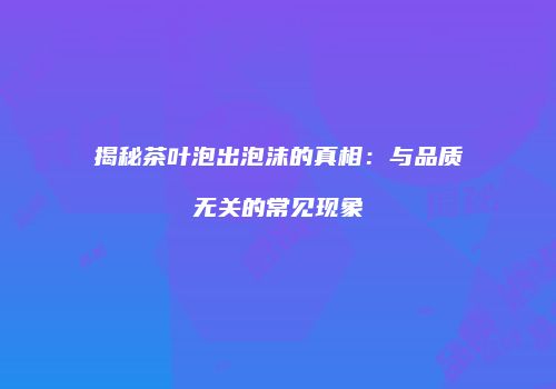 揭秘茶叶泡出泡沫的真相：与品质无关的常见现象