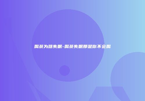 喝茶为啥失眠-喝茶失眠那是你不会喝