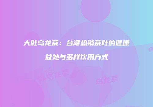 大肚乌龙茶：台湾热销茶叶的健康益处与多样饮用方式