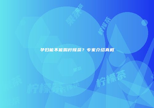 孕妇能不能喝柠檬茶？专家介绍真相