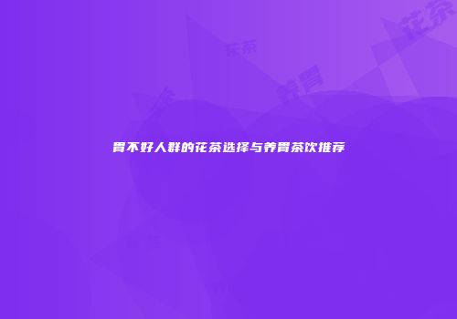 胃不好人群的花茶选择与养胃茶饮推荐