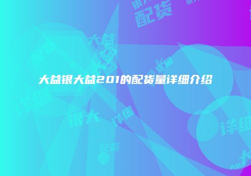 大益银大益201的配货量详细介绍